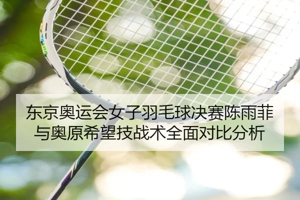 东京奥运会女子羽毛球决赛陈雨菲与奥原希望技战术全面对比分析